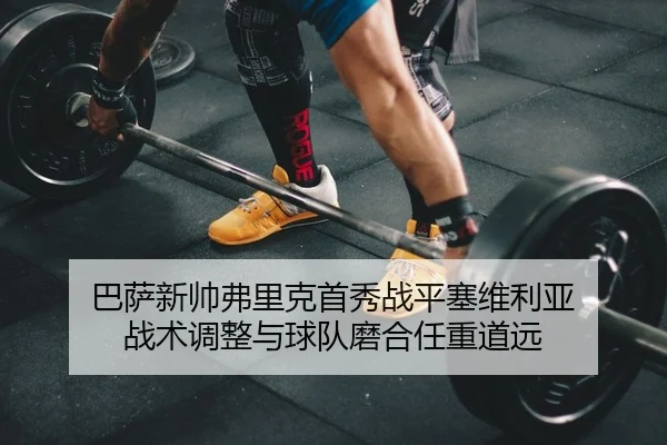 巴萨新帅弗里克首秀战平塞维利亚 战术调整与球队磨合任重道远